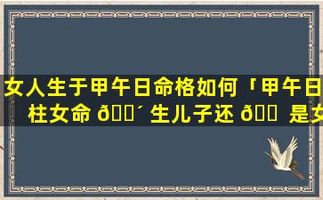 女人生于甲午日命格如何「甲午日柱女命 🌴 生儿子还 🐠 是女儿」